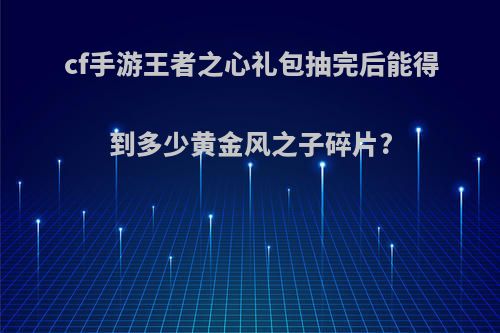 cf手游王者之心礼包抽完后能得到多少黄金风之子碎片?