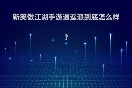 新笑傲江湖手游逍遥派到底怎么样?