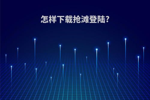 怎样下载抢滩登陆?