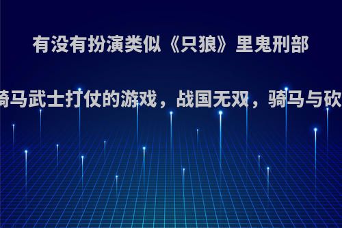 有没有扮演类似《只狼》里鬼刑部那样的骑马武士打仗的游戏，战国无双，骑马与砍杀除外?