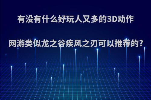 有没有什么好玩人又多的3D动作网游类似龙之谷疾风之刃可以推荐的?