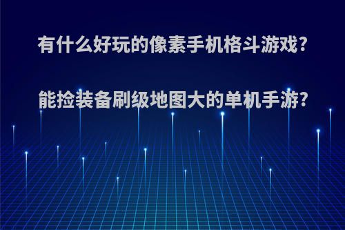 有什么好玩的像素手机格斗游戏?能捡装备刷级地图大的单机手游?