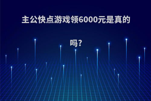 主公快点游戏领6000元是真的吗?