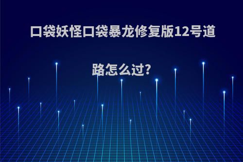 口袋妖怪口袋暴龙修复版12号道路怎么过?