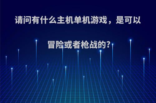 请问有什么主机单机游戏，是可以冒险或者枪战的?