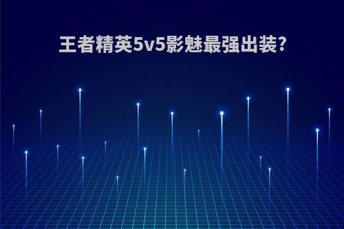 王者精英5v5影魅最强出装?