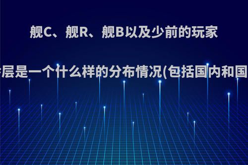 舰C、舰R、舰B以及少前的玩家年龄层是一个什么样的分布情况(包括国内和国外)?