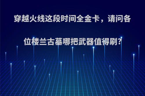 穿越火线这段时间全金卡，请问各位楼兰古墓哪把武器值得刷?