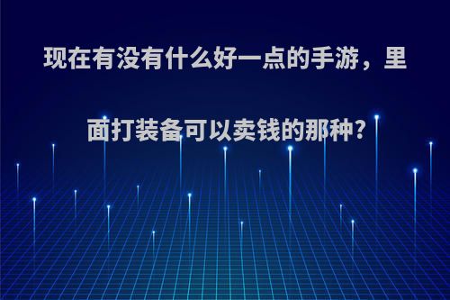 现在有没有什么好一点的手游，里面打装备可以卖钱的那种?