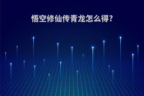 悟空修仙传青龙怎么得?