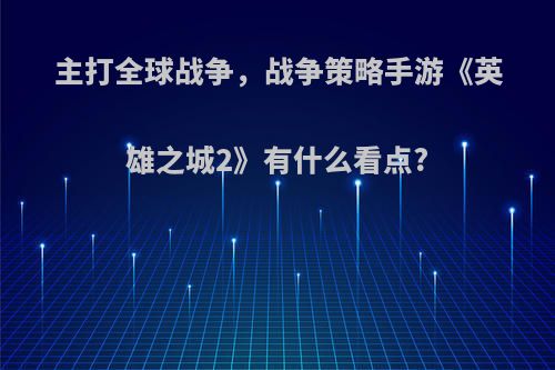 主打全球战争，战争策略手游《英雄之城2》有什么看点?