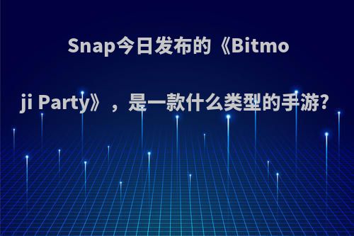 Snap今日发布的《Bitmoji Party》，是一款什么类型的手游?