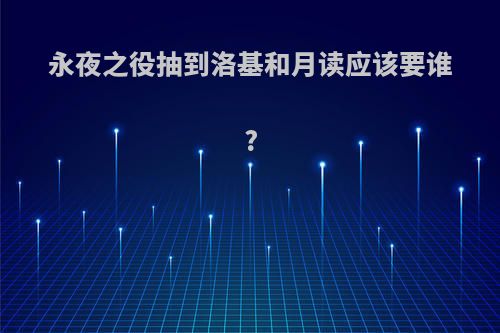 永夜之役抽到洛基和月读应该要谁?