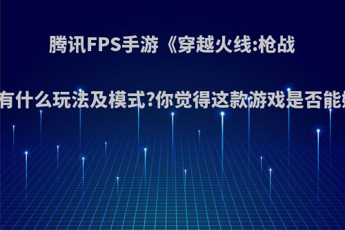 腾讯FPS手游《穿越火线:枪战王者》都有什么玩法及模式?你觉得这款游戏是否能媲美端游?