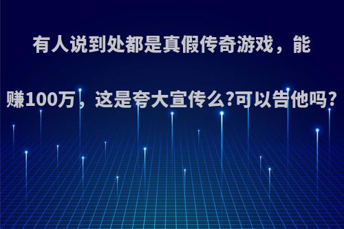 有人说到处都是真假传奇游戏，能赚100万，这是夸大宣传么?可以告他吗?