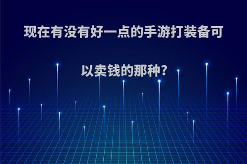 现在有没有好一点的手游打装备可以卖钱的那种?