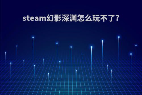 steam幻影深渊怎么玩不了?