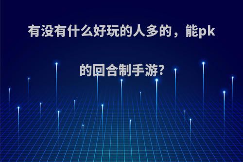 有没有什么好玩的人多的，能pk的回合制手游?