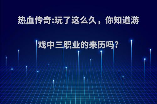 热血传奇:玩了这么久，你知道游戏中三职业的来历吗?