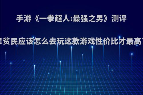 手游《一拳超人:最强之男》测评!贫民应该怎么去玩这款游戏性价比才最高?