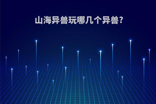 山海异兽玩哪几个异兽?