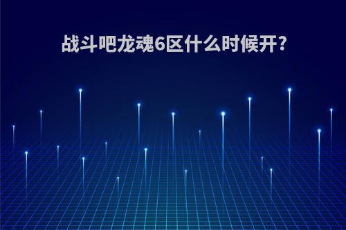 战斗吧龙魂6区什么时候开?