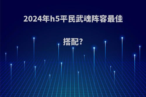 2024年h5平民武魂阵容最佳搭配?