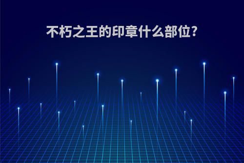 不朽之王的印章什么部位?