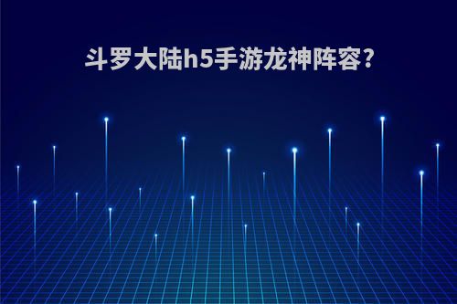 斗罗大陆h5手游龙神阵容?