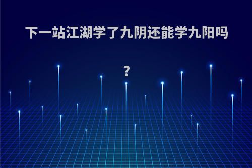 下一站江湖学了九阴还能学九阳吗?