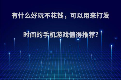 有什么好玩不花钱，可以用来打发时间的手机游戏值得推荐?