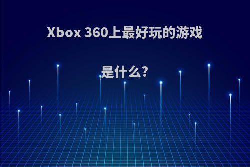 Xbox 360上最好玩的游戏是什么?