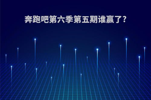 奔跑吧第六季第五期谁赢了?