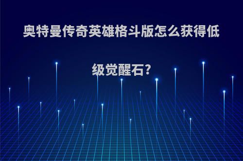 奥特曼传奇英雄格斗版怎么获得低级觉醒石?