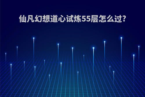 仙凡幻想道心试炼55层怎么过?