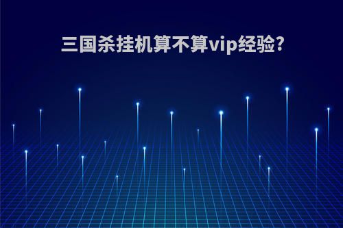 三国杀挂机算不算vip经验?