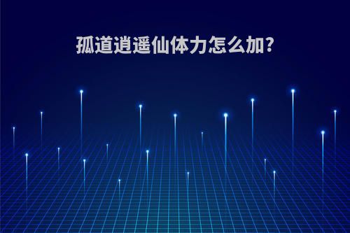 孤道逍遥仙体力怎么加?