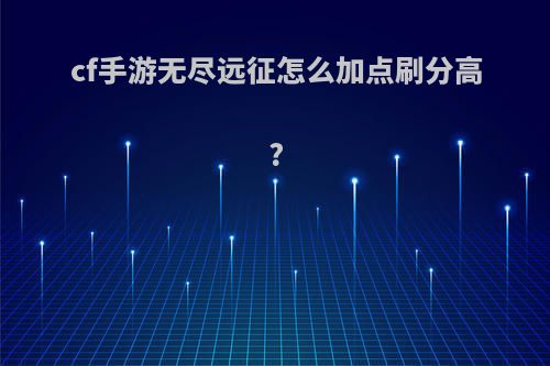 cf手游无尽远征怎么加点刷分高?