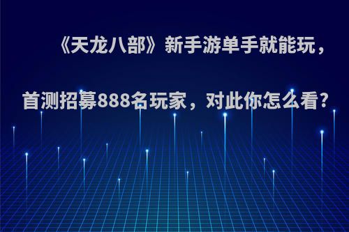 《天龙八部》新手游单手就能玩，首测招募888名玩家，对此你怎么看?