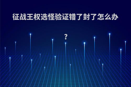 征战王权选怪验证错了封了怎么办?