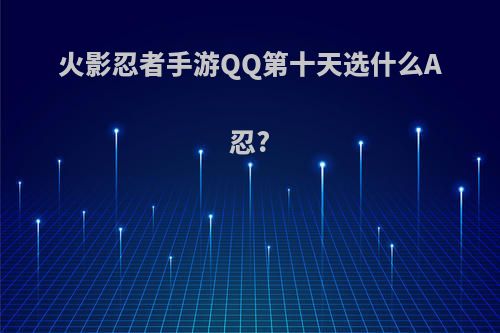 火影忍者手游QQ第十天选什么A忍?