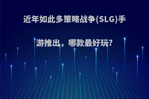 近年如此多策略战争(SLG)手游推出，哪款最好玩?