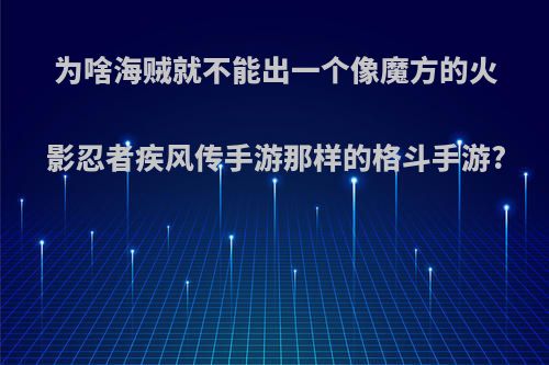 为啥海贼就不能出一个像魔方的火影忍者疾风传手游那样的格斗手游?