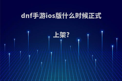 dnf手游ios版什么时候正式上架?