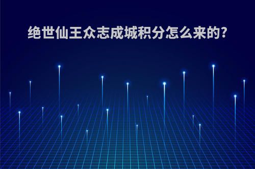 绝世仙王众志成城积分怎么来的?