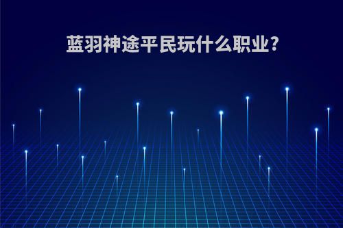 蓝羽神途平民玩什么职业?