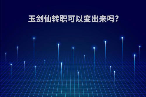 玉剑仙转职可以变出来吗?