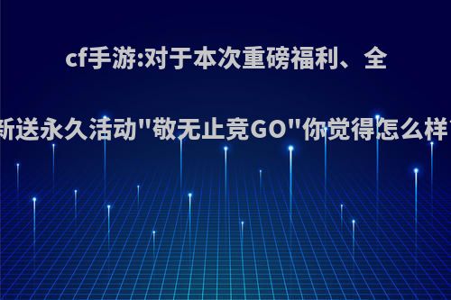 cf手游:对于本次重磅福利、全新送永久活动