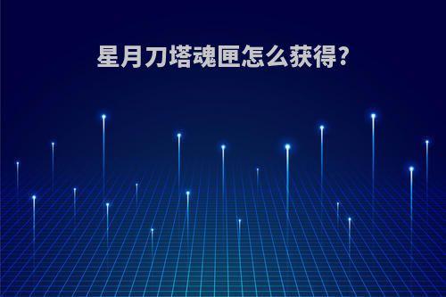 星月刀塔魂匣怎么获得?