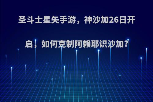 圣斗士星矢手游，神沙加26日开启，如何克制阿赖耶识沙加?